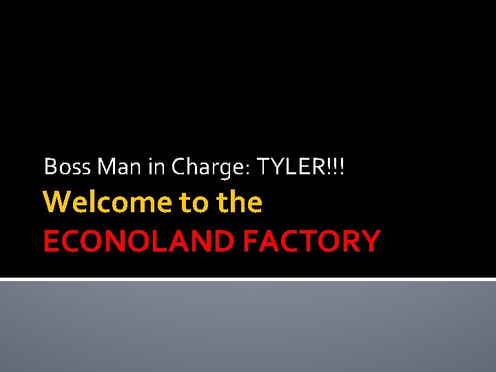 Boss Man in Charge: TYLER!!! Welcome to the ECONOLAND FACTORY 