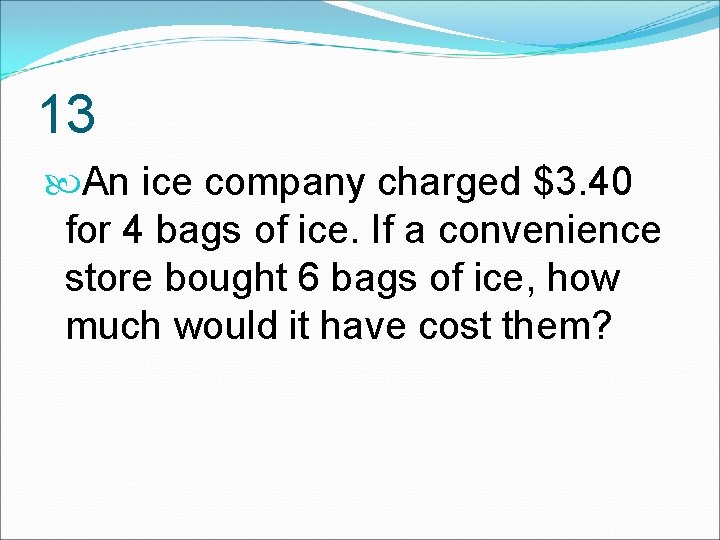 13 An ice company charged $3. 40 for 4 bags of ice. If a