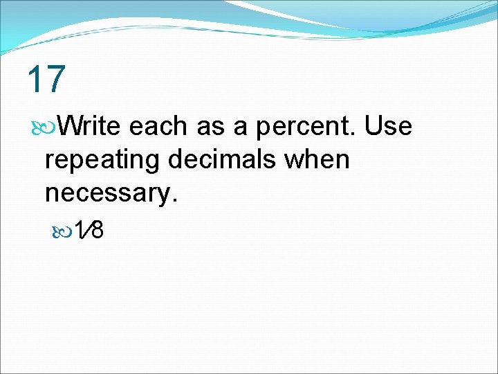 17 Write each as a percent. Use repeating decimals when necessary. 1⁄8 