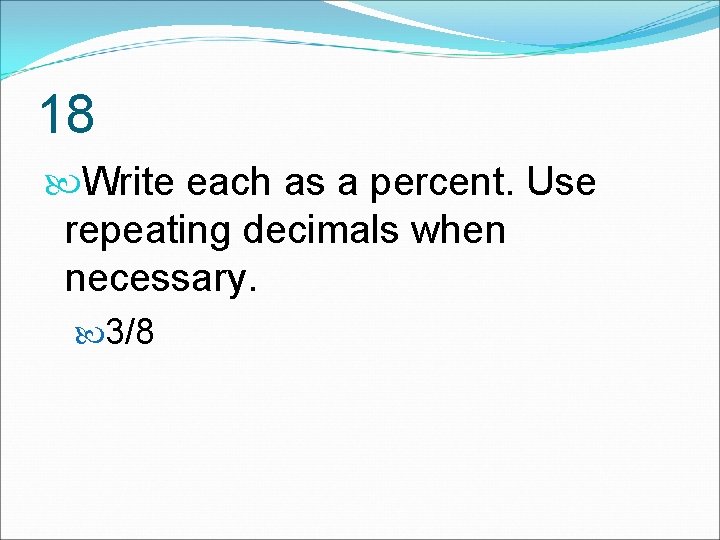 18 Write each as a percent. Use repeating decimals when necessary. 3/8 