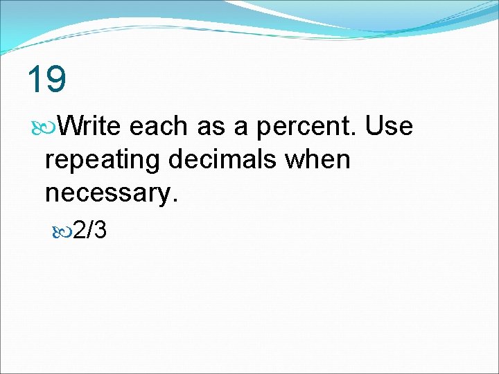 19 Write each as a percent. Use repeating decimals when necessary. 2/3 