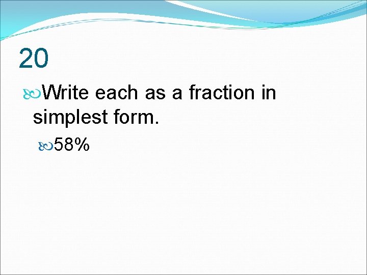 20 Write each as a fraction in simplest form. 58% 