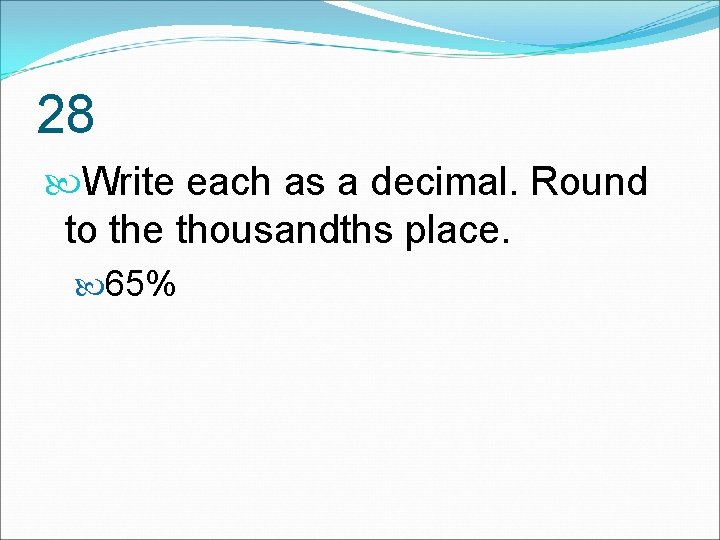 28 Write each as a decimal. Round to the thousandths place. 65% 