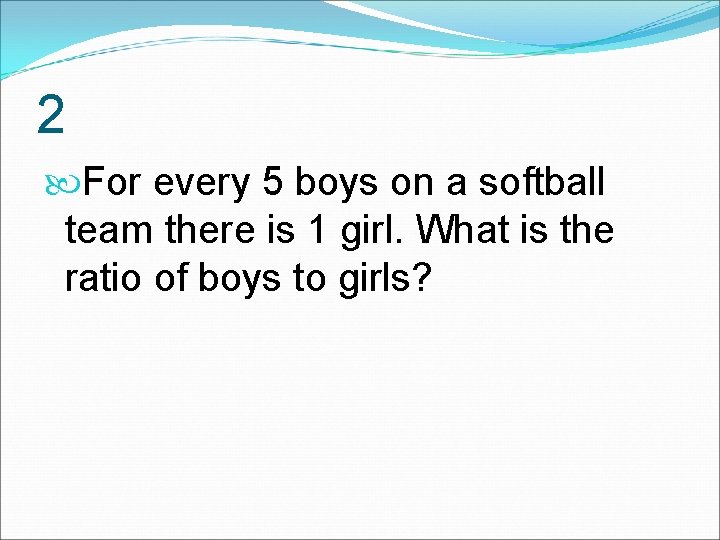 2 For every 5 boys on a softball team there is 1 girl. What