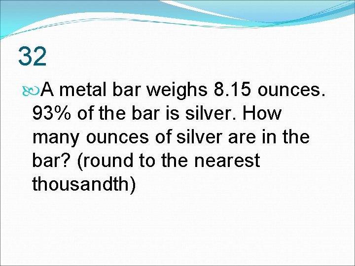 32 A metal bar weighs 8. 15 ounces. 93% of the bar is silver.