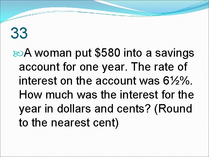 33 A woman put $580 into a savings account for one year. The rate