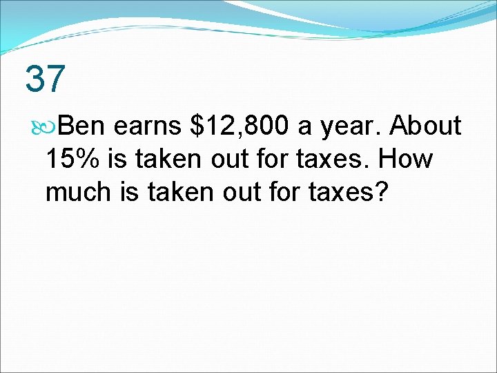 37 Ben earns $12, 800 a year. About 15% is taken out for taxes.