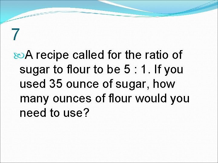 7 A recipe called for the ratio of sugar to flour to be 5