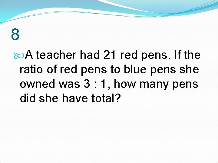 8 A teacher had 21 red pens. If the ratio of red pens to