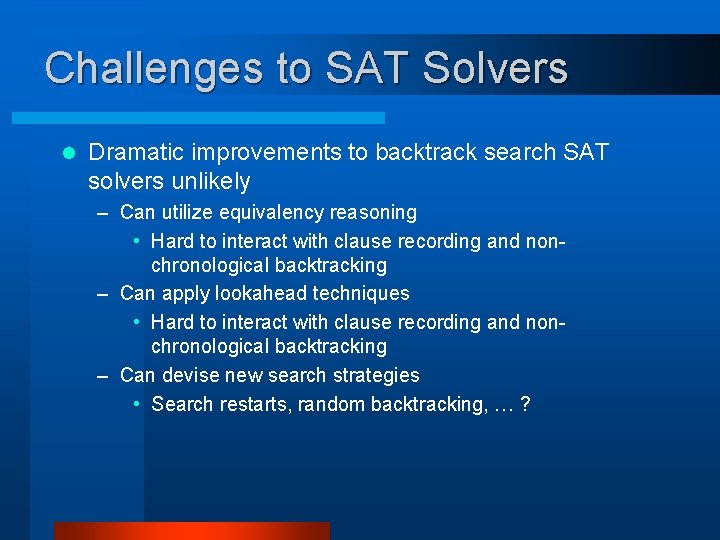 Challenges to SAT Solvers l Dramatic improvements to backtrack search SAT solvers unlikely –