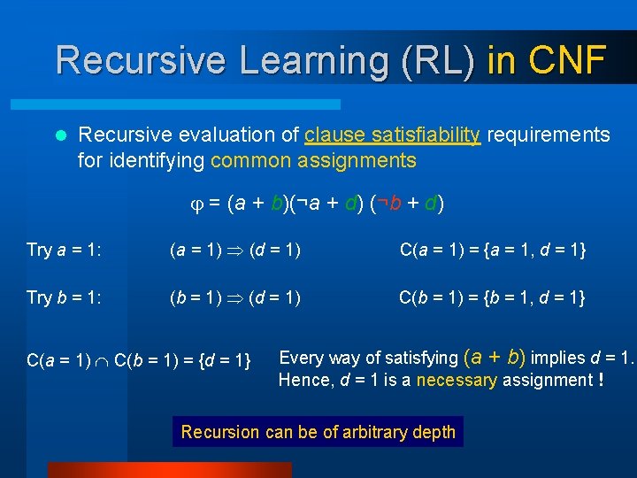 Recursive Learning (RL) in CNF l Recursive evaluation of clause satisfiability requirements for identifying