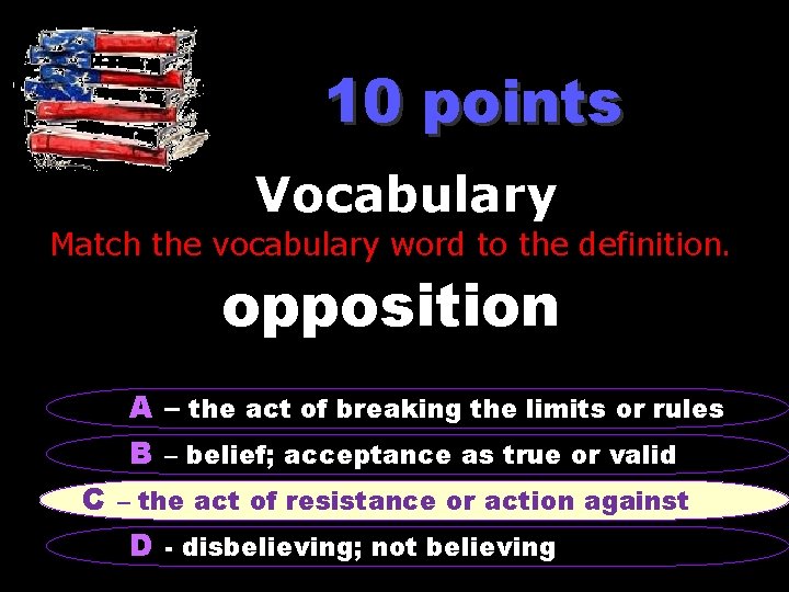 10 points Vocabulary Match the vocabulary word to the definition. opposition A – the