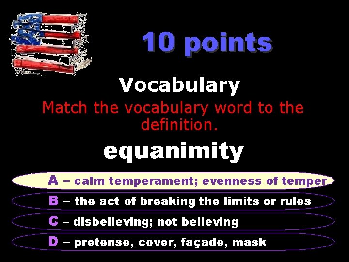 10 points Vocabulary Match the vocabulary word to the definition. equanimity A – calm