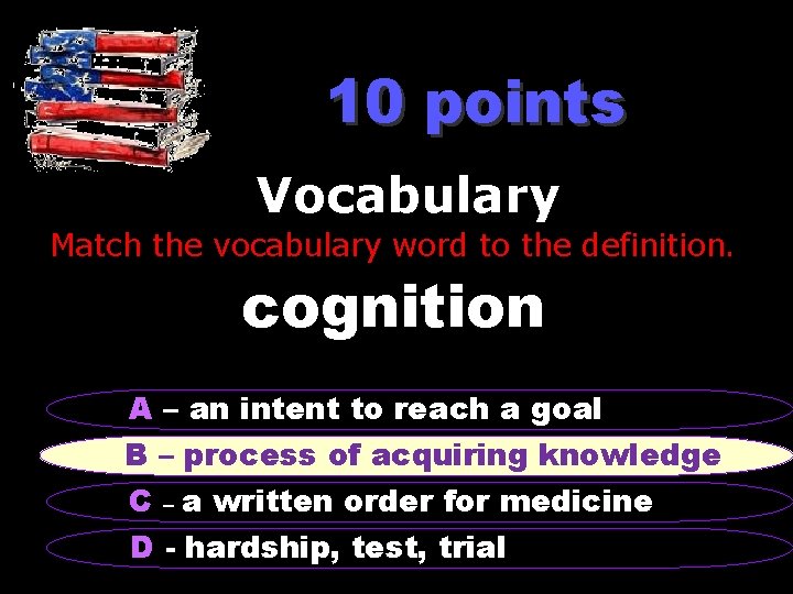 10 points Vocabulary Match the vocabulary word to the definition. cognition A – an