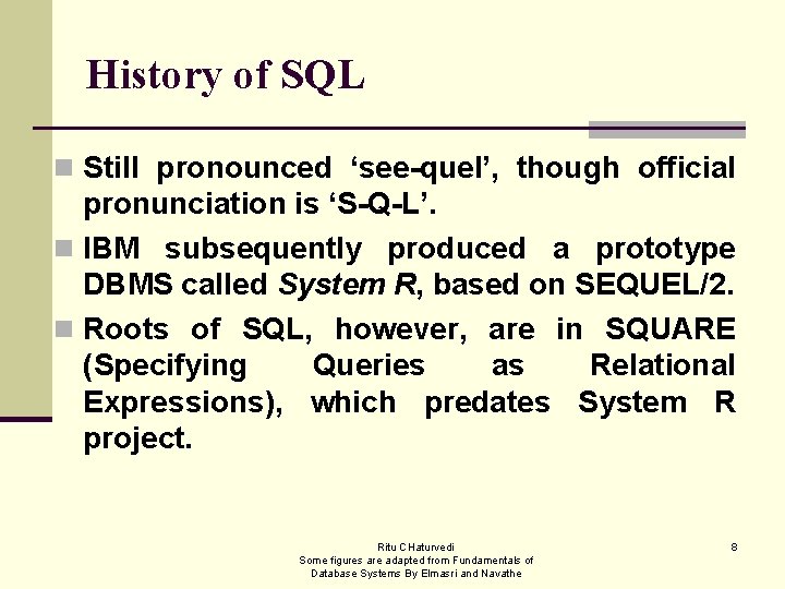 History of SQL n Still pronounced ‘see-quel’, though official pronunciation is ‘S-Q-L’. n IBM