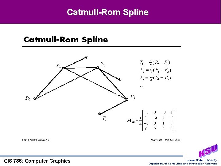 Catmull-Rom Spline CIS 736: Computer Graphics Kansas State University Department of Computing and Information Catmull-Rom Spline CIS 736: Computer Graphics Kansas State University Department of Computing and Information
