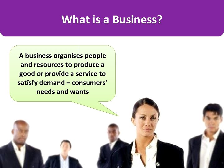 What is a Business? A business organises people and resources to produce a good