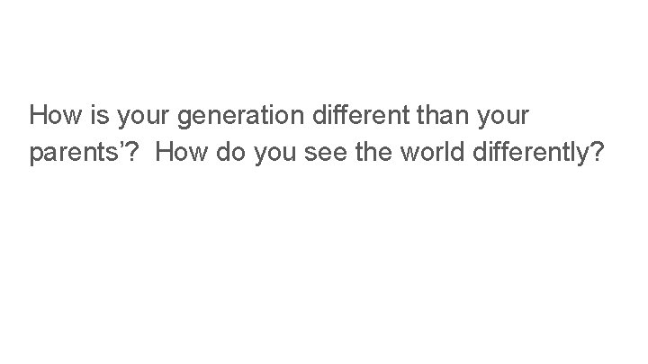 How is your generation different than your parents’? How do you see the world How is your generation different than your parents’? How do you see the world