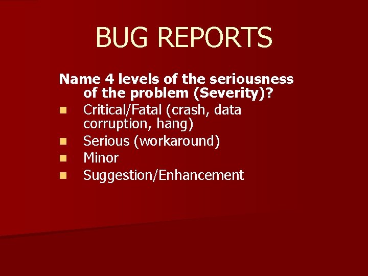 BUG REPORTS Name 4 levels of the seriousness of the problem (Severity)? n Critical/Fatal