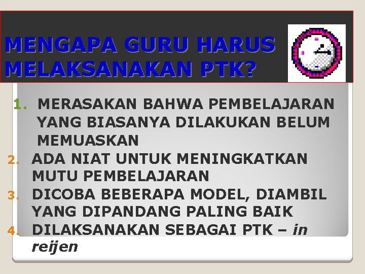 MENGAPA GURU HARUS MELAKSANAKAN PTK? 1. MERASAKAN BAHWA PEMBELAJARAN YANG BIASANYA DILAKUKAN BELUM MEMUASKAN