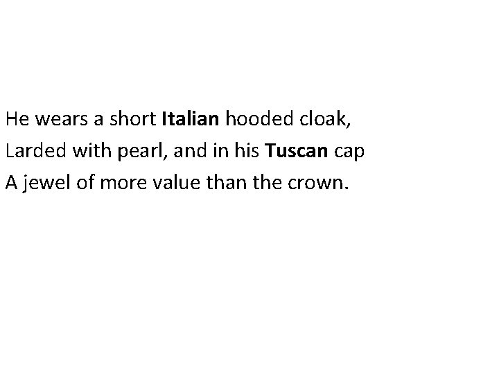 He wears a short Italian hooded cloak, Larded with pearl, and in his Tuscan