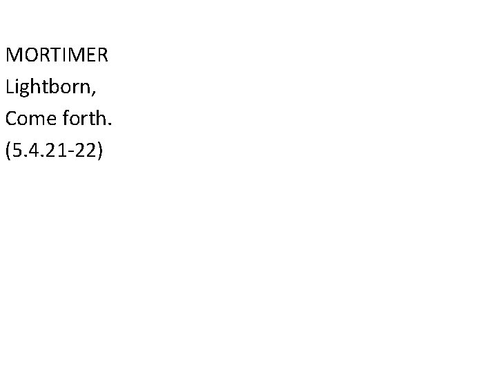 MORTIMER Lightborn, Come forth. (5. 4. 21 -22) 