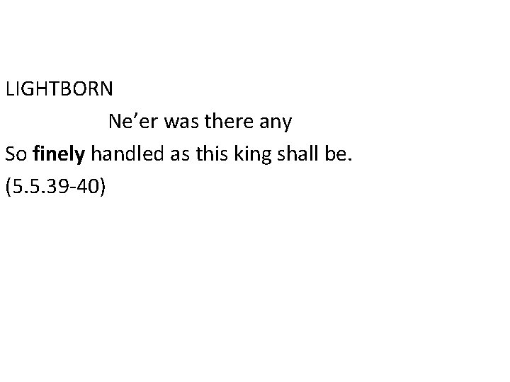 LIGHTBORN Ne’er was there any So finely handled as this king shall be. (5.