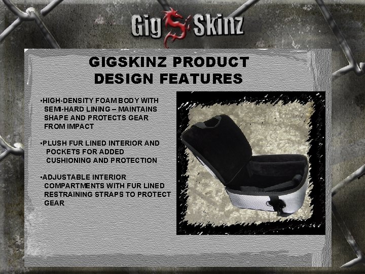 GIGSKINZ PRODUCT DESIGN FEATURES • HIGH-DENSITY FOAM BODY WITH SEMI-HARD LINING – MAINTAINS SHAPE