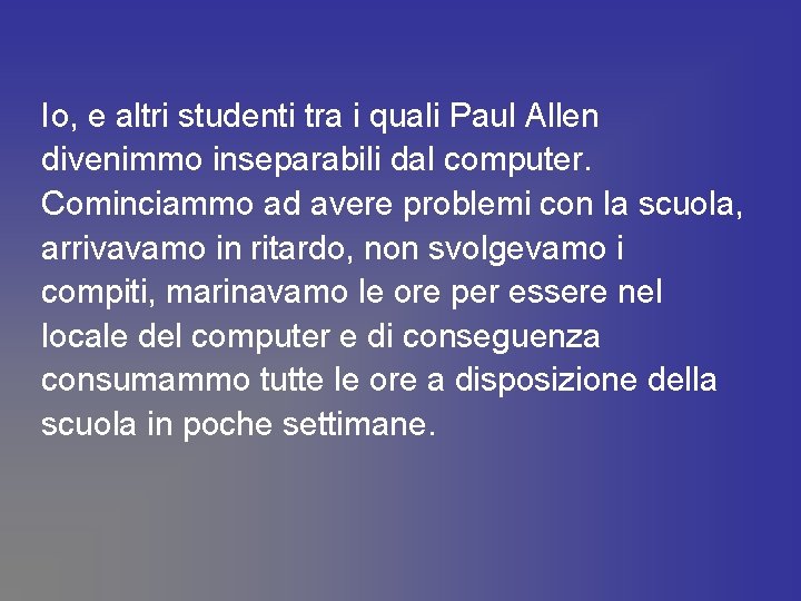 Io, e altri studenti tra i quali Paul Allen divenimmo inseparabili dal computer. Cominciammo