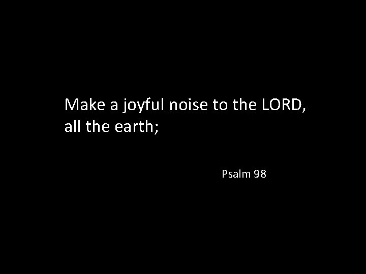 Make a joyful noise to the LORD, all the earth; Psalm 98 