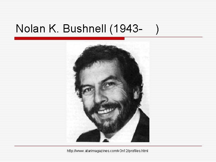 Nolan K. Bushnell (1943 - http: //www. atarimagazines. com/v 3 n 12/profiles. html )