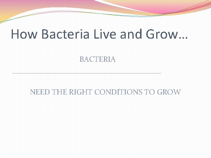 How Bacteria Live and Grow… BACTERIA ____________________ NEED THE RIGHT CONDITIONS TO GROW 