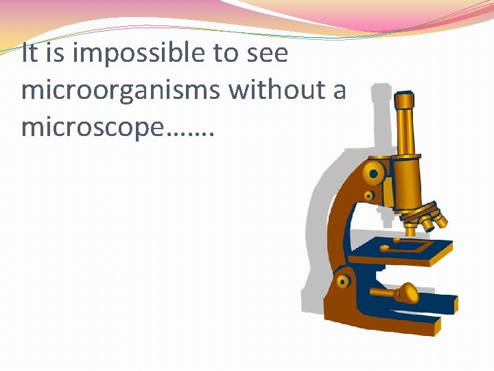 It is impossible to see microorganisms without a microscope……. 