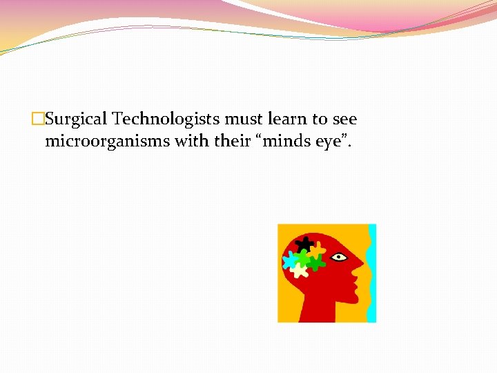 �Surgical Technologists must learn to see microorganisms with their “minds eye”. 