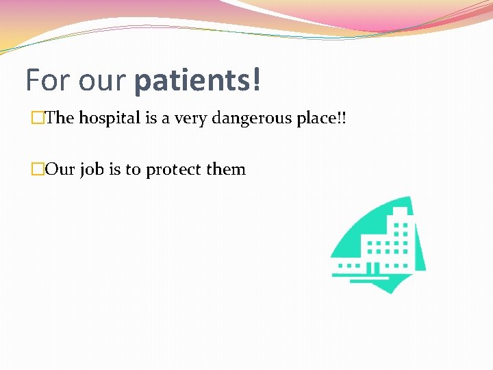 For our patients! �The hospital is a very dangerous place!! �Our job is to