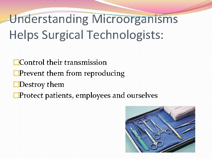 Understanding Microorganisms Helps Surgical Technologists: �Control their transmission �Prevent them from reproducing �Destroy them