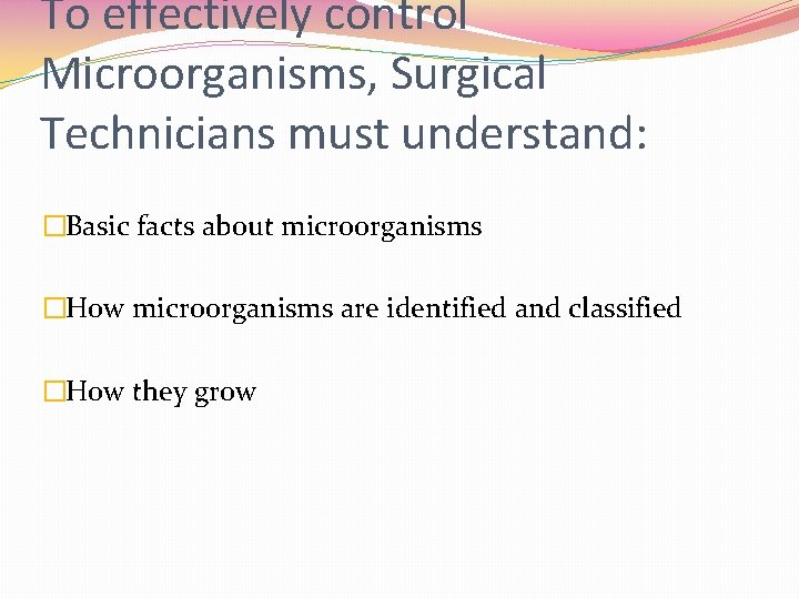 To effectively control Microorganisms, Surgical Technicians must understand: �Basic facts about microorganisms �How microorganisms