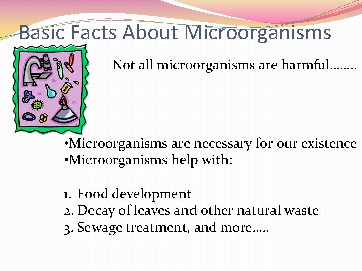 Basic Facts About Microorganisms Not all microorganisms are harmful……. . • Microorganisms are necessary