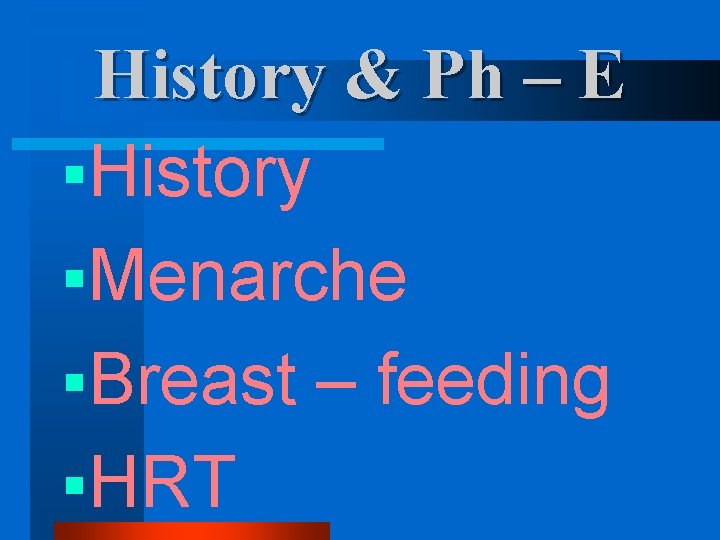 History & Ph – E §History §Menarche §Breast – feeding §HRT 