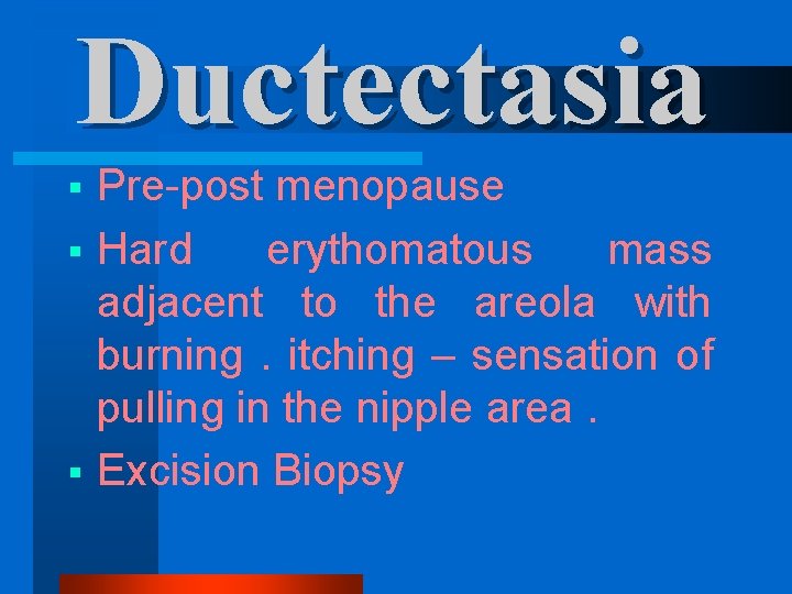 Ductectasia Pre-post menopause § Hard erythomatous mass adjacent to the areola with burning. itching