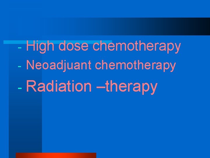 - High dose chemotherapy - Neoadjuant chemotherapy - Radiation –therapy 