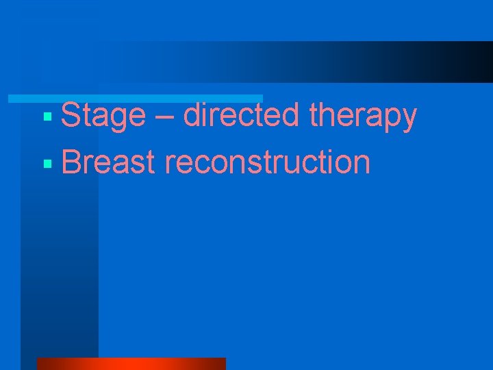 § Stage – directed therapy § Breast reconstruction 