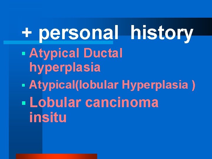 + personal history § Atypical Ductal hyperplasia § Atypical(lobular Hyperplasia ) § Lobular insitu