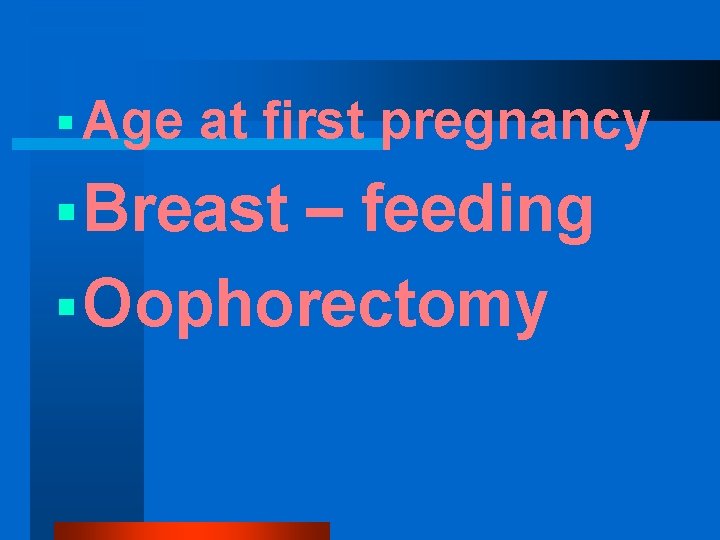§ Age at first pregnancy § Breast – feeding § Oophorectomy 