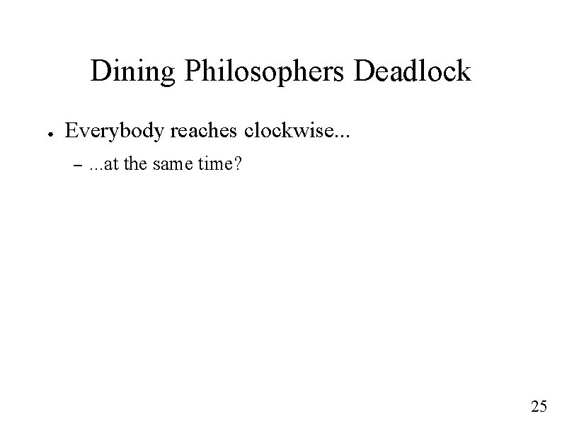 Dining Philosophers Deadlock ● Everybody reaches clockwise. . . – . . . at