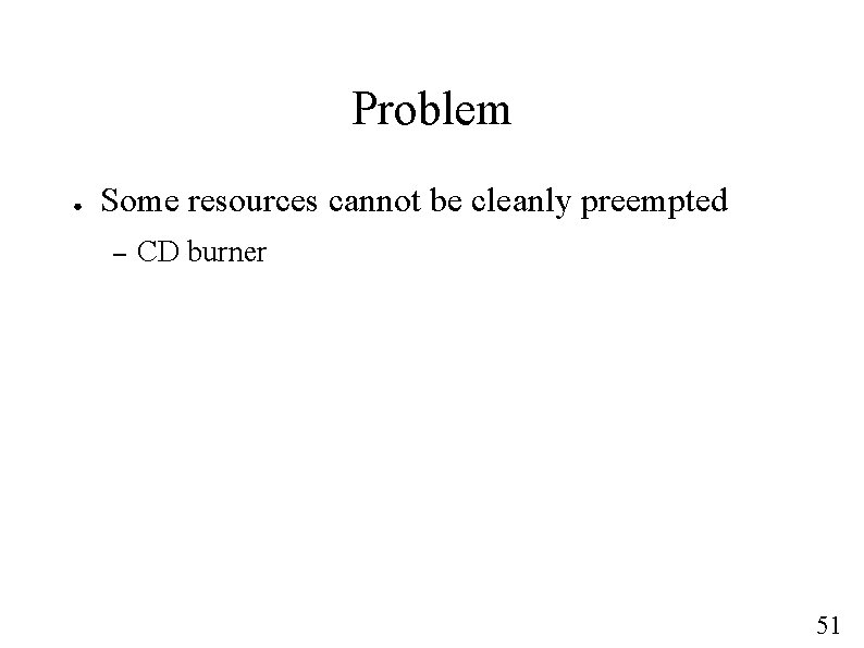 Problem ● Some resources cannot be cleanly preempted – CD burner 51 