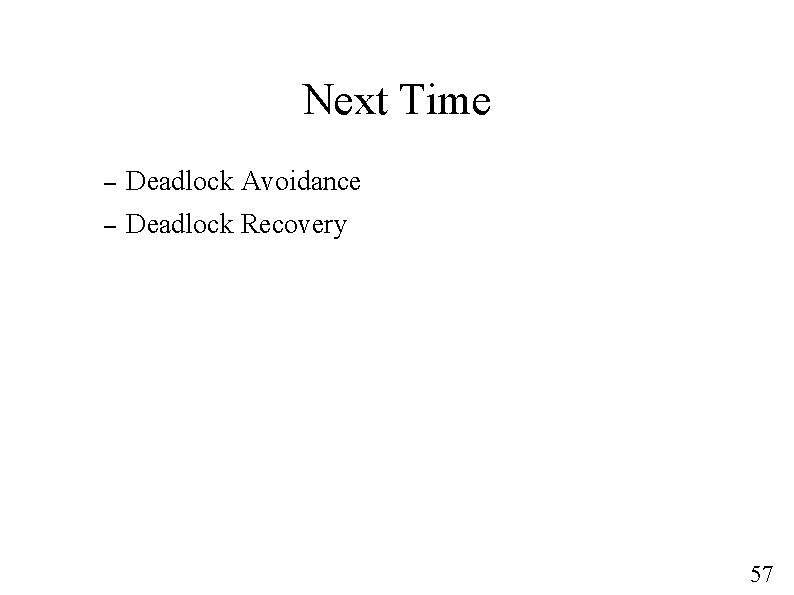 Next Time – Deadlock Avoidance – Deadlock Recovery 57 