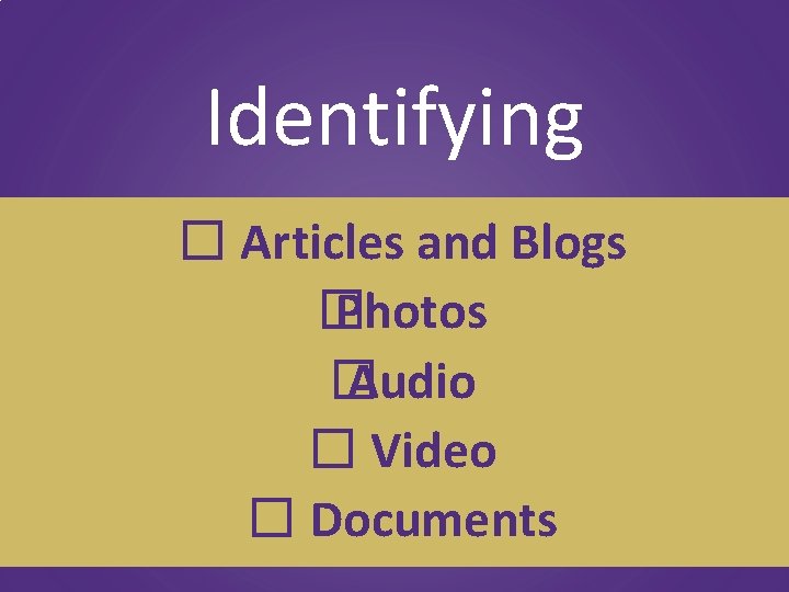 Identifying � Articles and Blogs � Photos � Audio � Video � Documents 