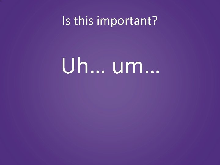 Is this important? Uh… um… 