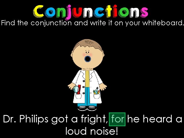 Find the conjunction and write it on your whiteboard. Dr. Philips got a fright,